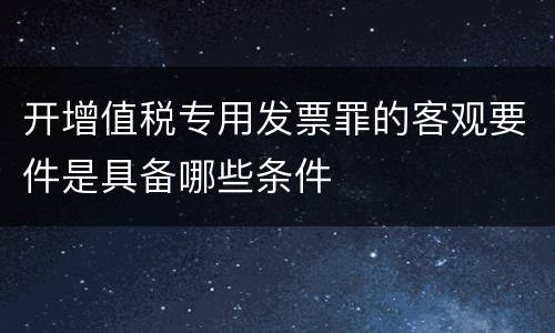 开增值税专用发票罪的客观要件是具备哪些条件