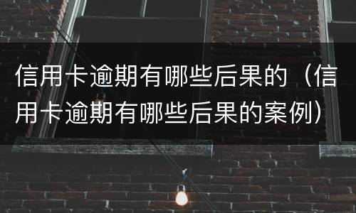 信用卡逾期有哪些后果的（信用卡逾期有哪些后果的案例）