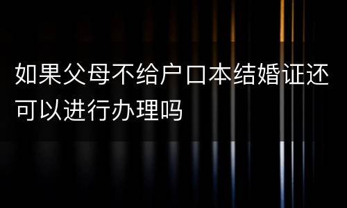 如果父母不给户口本结婚证还可以进行办理吗