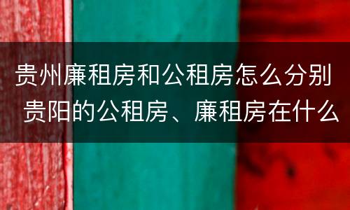 贵州廉租房和公租房怎么分别 贵阳的公租房、廉租房在什么地方?