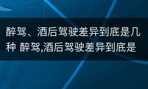 醉驾、酒后驾驶差异到底是几种 醉驾,酒后驾驶差异到底是几种处罚