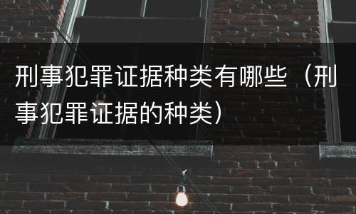 刑事犯罪证据种类有哪些（刑事犯罪证据的种类）