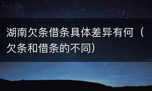 湖南欠条借条具体差异有何（欠条和借条的不同）