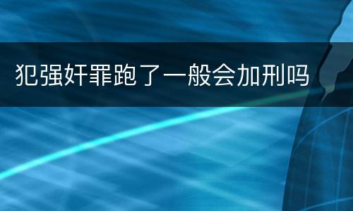 犯强奸罪跑了一般会加刑吗