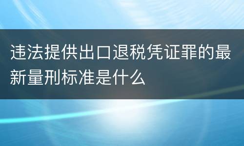 违法提供出口退税凭证罪的最新量刑标准是什么