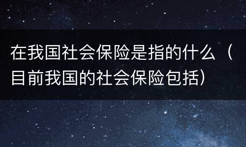 在我国社会保险是指的什么（目前我国的社会保险包括）