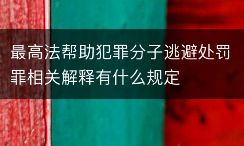 最高法帮助犯罪分子逃避处罚罪相关解释有什么规定