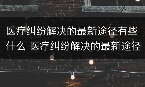 医疗纠纷解决的最新途径有些什么 医疗纠纷解决的最新途径有些什么呢