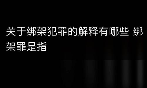 关于绑架犯罪的解释有哪些 绑架罪是指