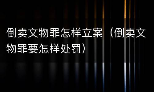 倒卖文物罪怎样立案（倒卖文物罪要怎样处罚）