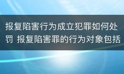 报复陷害行为成立犯罪如何处罚 报复陷害罪的行为对象包括哪些人?