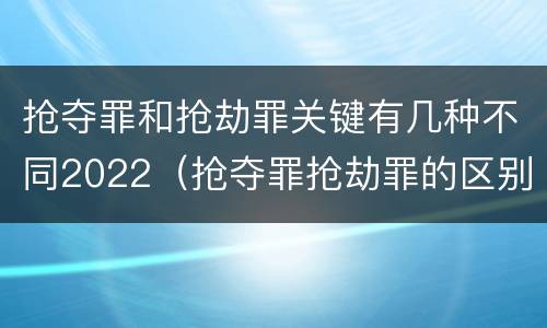 抢夺罪和抢劫罪关键有几种不同2022（抢夺罪抢劫罪的区别）