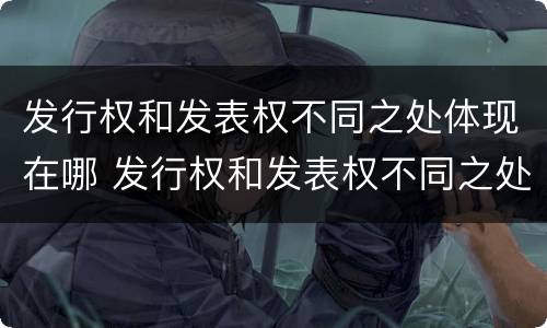 发行权和发表权不同之处体现在哪 发行权和发表权不同之处体现在哪里