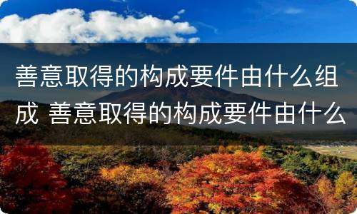 善意取得的构成要件由什么组成 善意取得的构成要件由什么组成