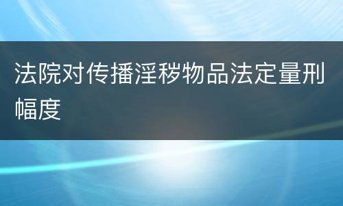 法院对传播淫秽物品法定量刑幅度