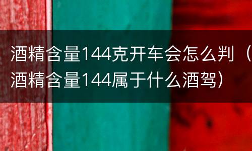 酒精含量144克开车会怎么判（酒精含量144属于什么酒驾）