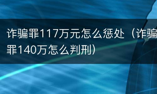 诈骗罪117万元怎么惩处（诈骗罪140万怎么判刑）