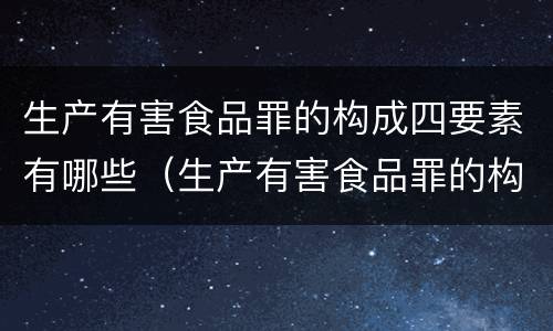 生产有害食品罪的构成四要素有哪些（生产有害食品罪的构成四要素有哪些内容）