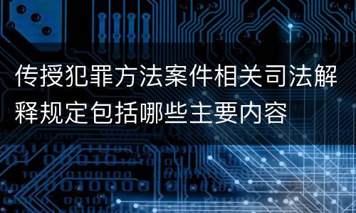 传授犯罪方法案件相关司法解释规定包括哪些主要内容