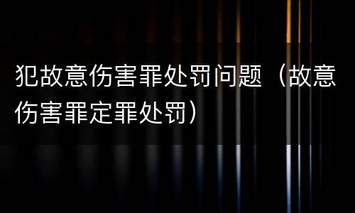 犯故意伤害罪处罚问题（故意伤害罪定罪处罚）