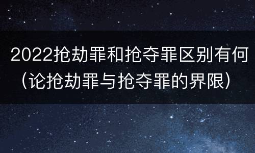 2022抢劫罪和抢夺罪区别有何（论抢劫罪与抢夺罪的界限）