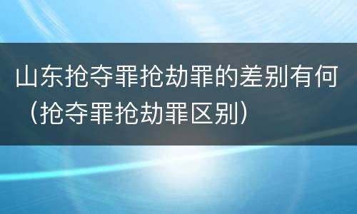 山东抢夺罪抢劫罪的差别有何（抢夺罪抢劫罪区别）