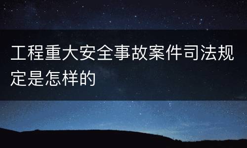 工程重大安全事故案件司法规定是怎样的