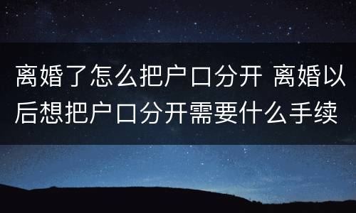 离婚了怎么把户口分开 离婚以后想把户口分开需要什么手续