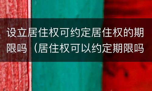 设立居住权可约定居住权的期限吗（居住权可以约定期限吗）