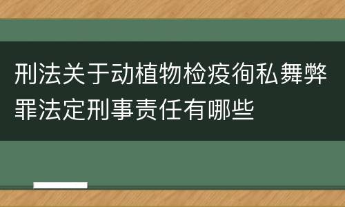 刑法关于动植物检疫徇私舞弊罪法定刑事责任有哪些