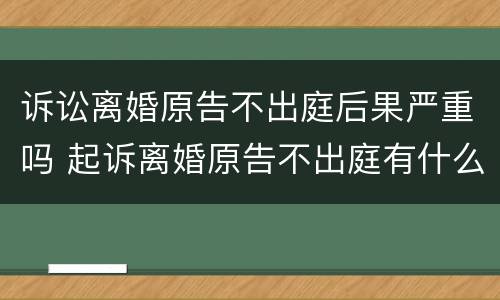 诉讼离婚原告不出庭后果严重吗 起诉离婚原告不出庭有什么后果