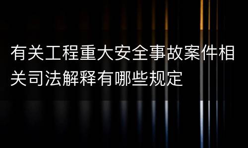 有关工程重大安全事故案件相关司法解释有哪些规定