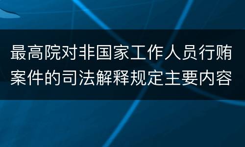 最高院对非国家工作人员行贿案件的司法解释规定主要内容有哪些