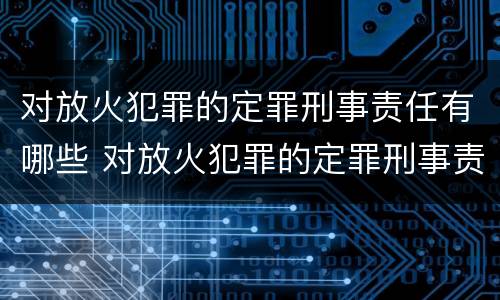 对放火犯罪的定罪刑事责任有哪些 对放火犯罪的定罪刑事责任有哪些规定