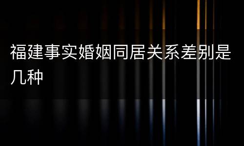 福建事实婚姻同居关系差别是几种