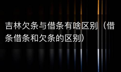 吉林欠条与借条有啥区别（借条借条和欠条的区别）