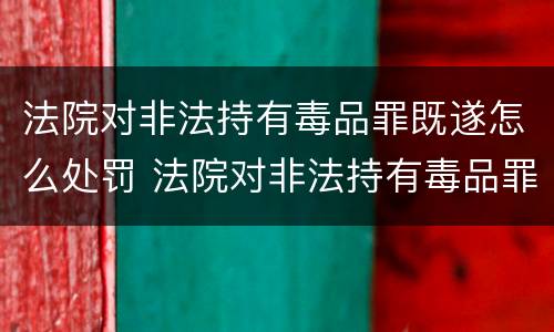 法院对非法持有毒品罪既遂怎么处罚 法院对非法持有毒品罪既遂怎么处罚