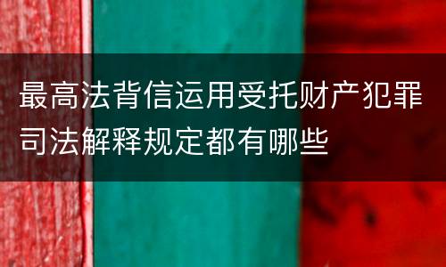 最高法背信运用受托财产犯罪司法解释规定都有哪些