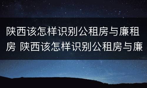 陕西该怎样识别公租房与廉租房 陕西该怎样识别公租房与廉租房的区别