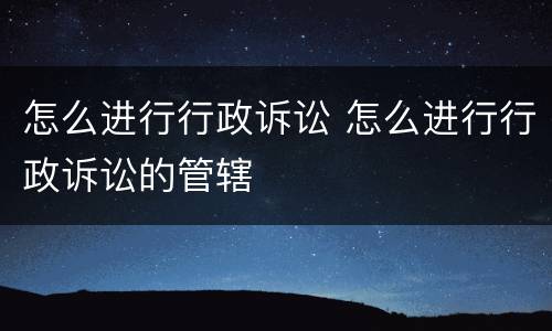 怎么进行行政诉讼 怎么进行行政诉讼的管辖