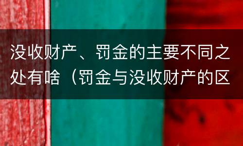 没收财产、罚金的主要不同之处有啥（罚金与没收财产的区别）