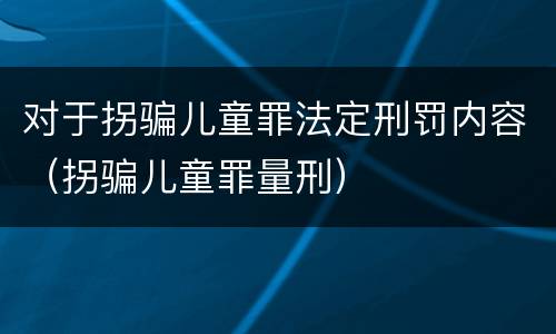 对于拐骗儿童罪法定刑罚内容（拐骗儿童罪量刑）