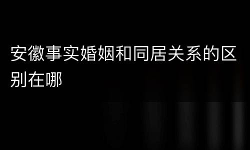 安徽事实婚姻和同居关系的区别在哪