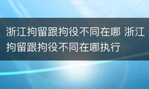 浙江拘留跟拘役不同在哪 浙江拘留跟拘役不同在哪执行