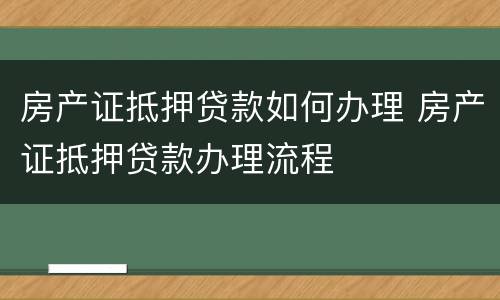 房产证抵押贷款如何办理 房产证抵押贷款办理流程