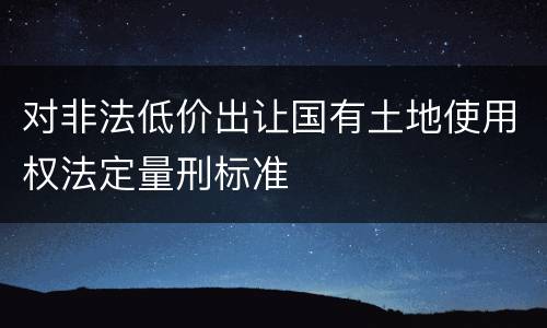 对非法低价出让国有土地使用权法定量刑标准