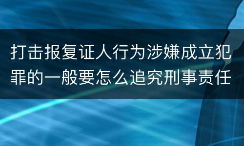 打击报复证人行为涉嫌成立犯罪的一般要怎么追究刑事责任