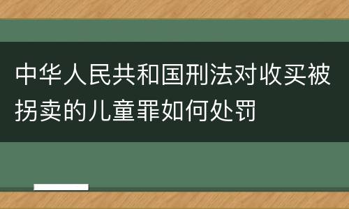 中华人民共和国刑法对收买被拐卖的儿童罪如何处罚