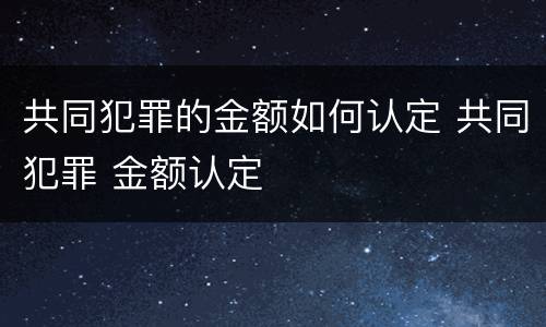 共同犯罪的金额如何认定 共同犯罪 金额认定