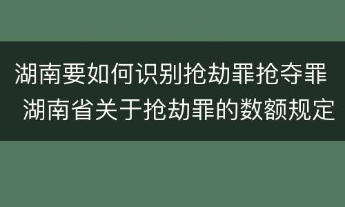 湖南要如何识别抢劫罪抢夺罪 湖南省关于抢劫罪的数额规定